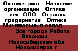 Оптометрист › Название организации ­ Оптика 21 век, ООО › Отрасль предприятия ­ Оптика › Минимальный оклад ­ 40 000 - Все города Работа » Вакансии   . Новосибирская обл.,Новосибирск г.